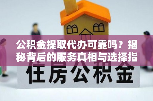 三地门公积金提取代办可靠吗？揭秘背后的服务真相与选择指南