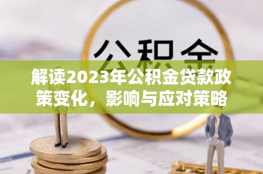 三地门解读2023年公积金贷款政策变化，影响与应对策略