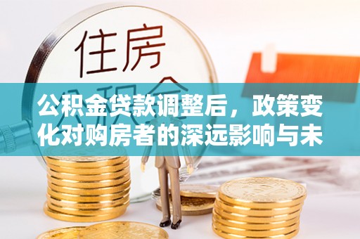 三地门公积金贷款调整后，政策变化对购房者的深远影响与未来趋势分析