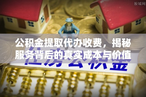 三地门公积金提取代办收费，揭秘服务背后的真实成本与价值