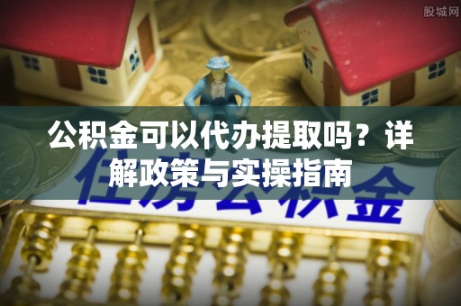 三地门公积金可以代办提取吗？详解政策与实操指南