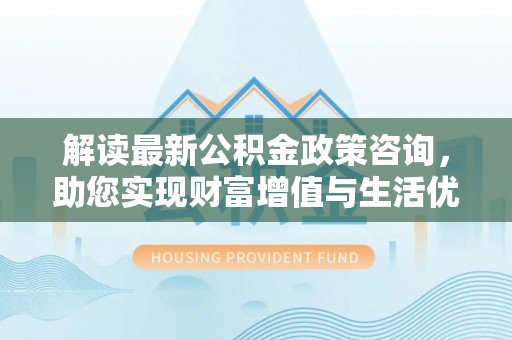 三地门解读最新公积金政策咨询，助您实现财富增值与生活优化