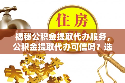 三地门揭秘公积金提取代办服务，公积金提取代办可信吗？选择前你需要知道的真相