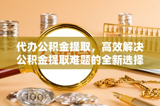 三地门代办公积金提取，高效解决公积金提取难题的全新选择