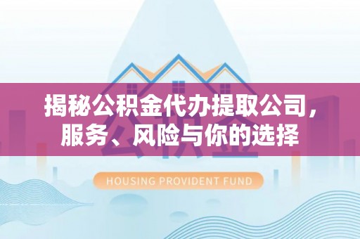 三地门揭秘公积金代办提取公司，服务、风险与你的选择