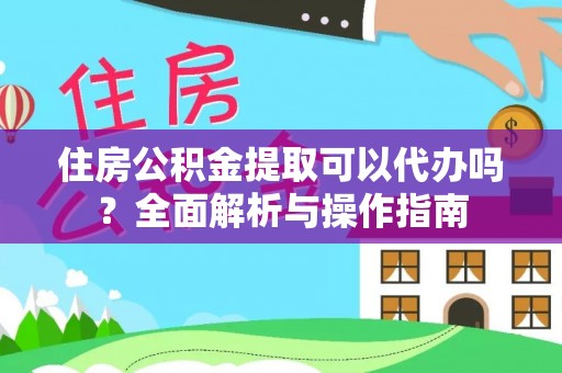 三地门住房公积金提取可以代办吗？全面解析与操作指南