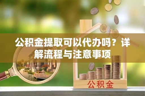 三地门公积金提取可以代办吗？详解流程与注意事项