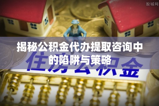 三地门揭秘公积金代办提取咨询中的陷阱与策略