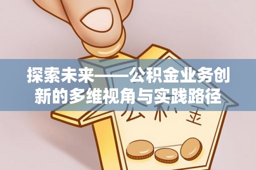 三地门探索未来——公积金业务创新的多维视角与实践路径