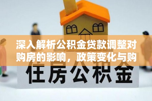 三地门深入解析公积金贷款调整对购房的影响，政策变化与购房者选择
