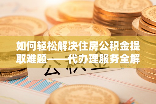 三地门如何轻松解决住房公积金提取难题——代办理服务全解析