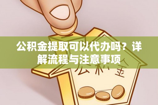 三地门公积金提取可以代办吗？详解流程与注意事项