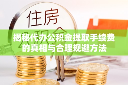 三地门揭秘代办公积金提取手续费的真相与合理规避方法