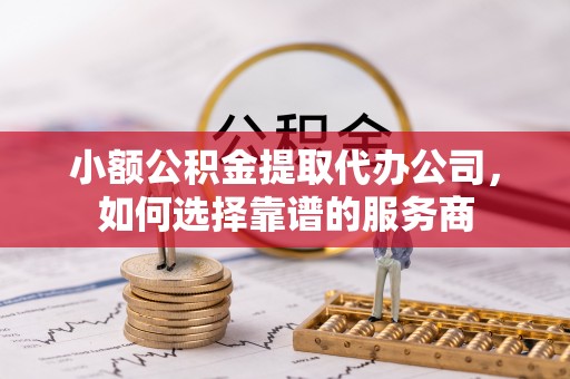 三地门小额公积金提取代办公司，如何选择靠谱的服务商