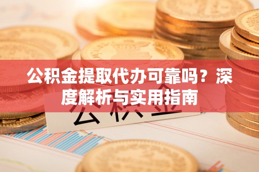 三地门公积金提取代办可靠吗？深度解析与实用指南