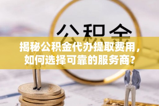 三地门揭秘公积金代办提取费用，如何选择可靠的服务商？