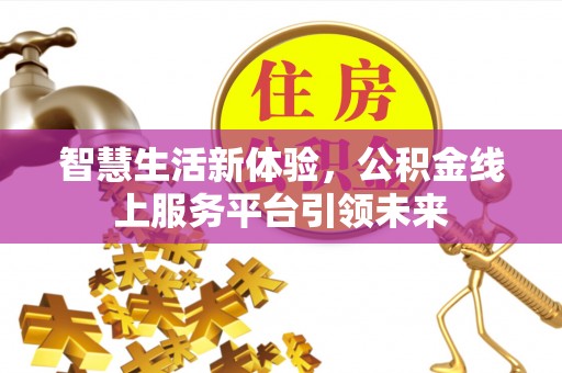 三地门智慧生活新体验，公积金线上服务平台引领未来