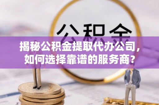 三地门揭秘公积金提取代办公司，如何选择靠谱的服务商？