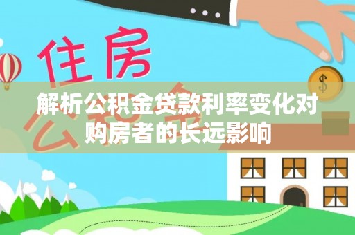 三地门解析公积金贷款利率变化对购房者的长远影响