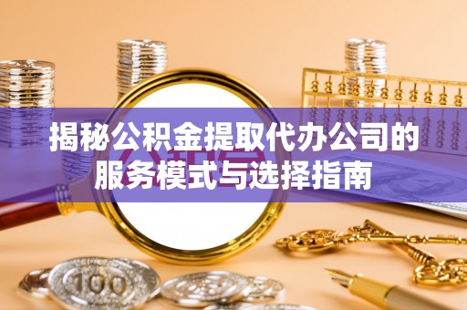 三地门揭秘公积金提取代办公司的服务模式与选择指南