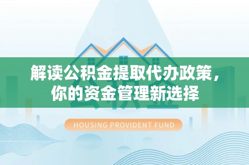 三地门解读公积金提取代办政策，你的资金管理新选择