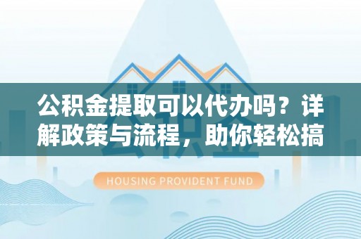 三地门公积金提取可以代办吗？详解政策与流程，助你轻松搞定！