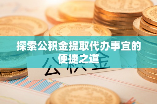 三地门探索公积金提取代办事宜的便捷之道