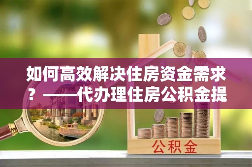 三地门如何高效解决住房资金需求？——代办理住房公积金提取服务全解析