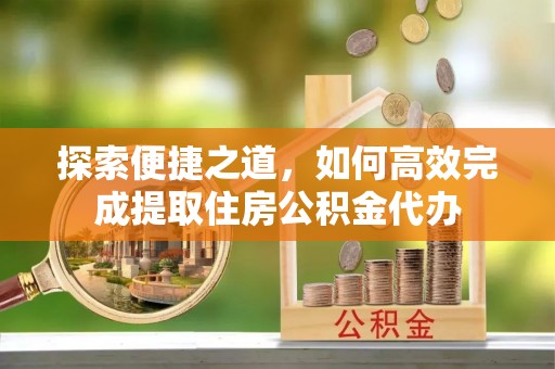 三地门探索便捷之道，如何高效完成提取住房公积金代办