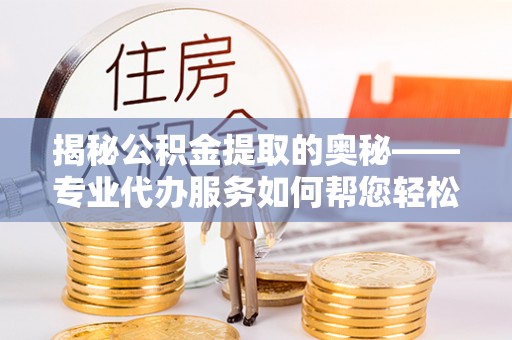 三地门揭秘公积金提取的奥秘——专业代办服务如何帮您轻松搞定