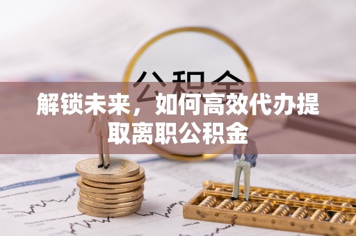 三地门解锁未来，如何高效代办提取离职公积金