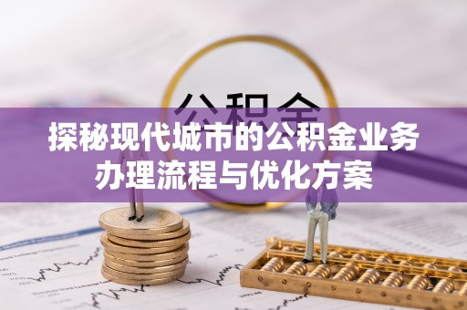 三地门探秘现代城市的公积金业务办理流程与优化方案