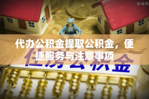 三地门代办公积金提取公积金，便捷服务与注意事项