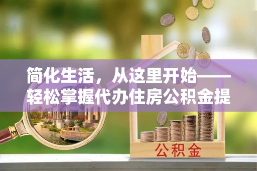 三地门简化生活，从这里开始——轻松掌握代办住房公积金提取全流程
