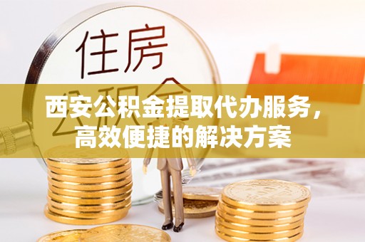三地门西安公积金提取代办服务，高效便捷的解决方案