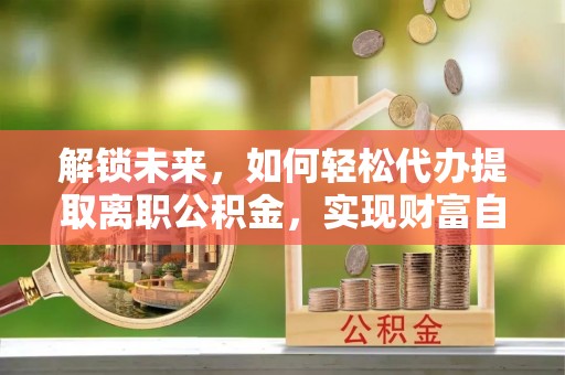 三地门解锁未来，如何轻松代办提取离职公积金，实现财富自由的第一步