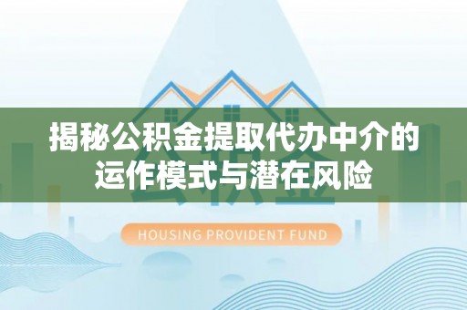 三地门揭秘公积金提取代办中介的运作模式与潜在风险