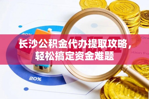 三地门长沙公积金代办提取攻略，轻松搞定资金难题