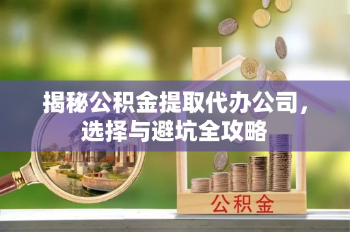 三地门揭秘公积金提取代办公司，选择与避坑全攻略