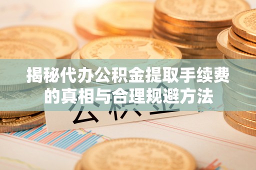 三地门揭秘代办公积金提取手续费的真相与合理规避方法