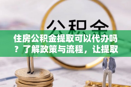三地门住房公积金提取可以代办吗？了解政策与流程，让提取更便捷