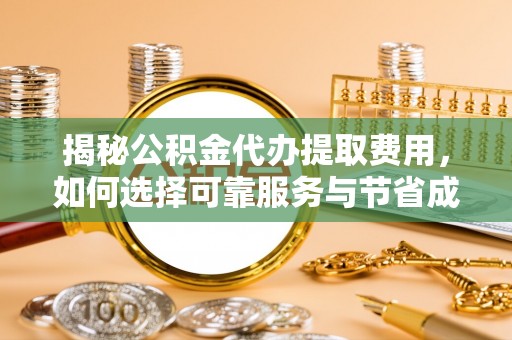三地门揭秘公积金代办提取费用，如何选择可靠服务与节省成本