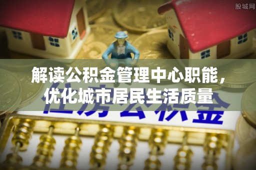 三地门解读公积金管理中心职能，优化城市居民生活质量