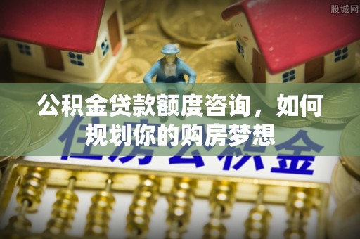 三地门公积金贷款额度咨询，如何规划你的购房梦想