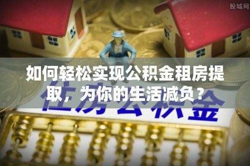 三地门如何轻松实现公积金租房提取，为你的生活减负？
