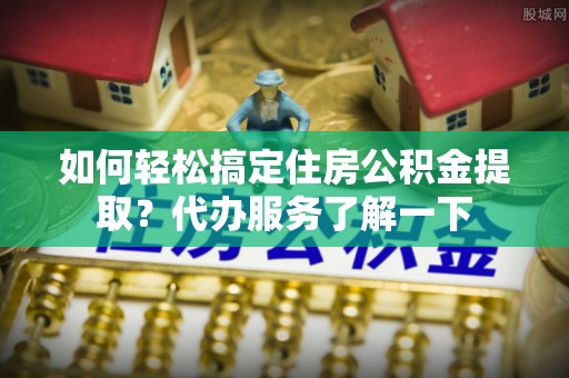 三地门如何轻松搞定住房公积金提取？代办服务了解一下