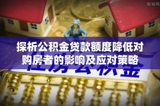 三地门探析公积金贷款额度降低对购房者的影响及应对策略