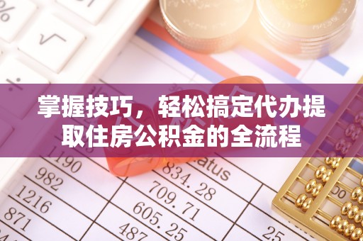 三地门掌握技巧，轻松搞定代办提取住房公积金的全流程