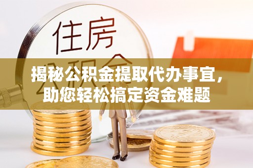 三地门揭秘公积金提取代办事宜，助您轻松搞定资金难题
