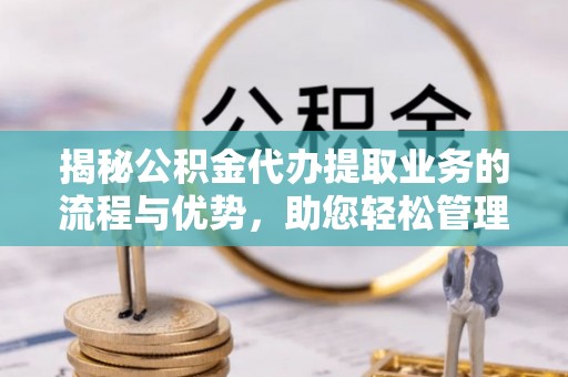 三地门揭秘公积金代办提取业务的流程与优势，助您轻松管理财务